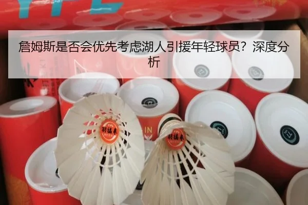 詹姆斯是否会优先考虑湖人引援年轻球员？深度分析