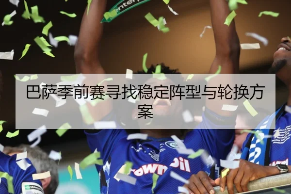 巴萨季前赛寻找稳定阵型与轮换方案